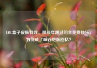 LOL盒子皮肤特效，那些年蹭过的全免费快乐，为何成了峡谷绝版回忆？