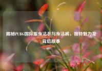 揭秘PUBG国际服身法衣与身法裤，独特魅力及背后故事