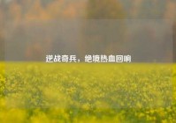逆战奇兵，绝境热血回响