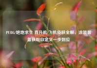 PUBG/绝地求生 直升机/飞机皮肤全解，涂装装备获取自定义一步到位