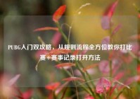 PUBG入门双攻略，从规则流程全方位教你打比赛+赛事记录打开方法