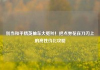 别当和平精英抽车大冤种！把点券花在刀刃上的高性价比攻略