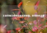 王者荣耀召唤师技能选择秘籍，探寻致胜关键