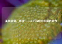 英雄联盟，布隆——守护与欢乐的奇妙融合