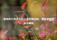 那局和已故队友的王者荣耀对局，满是遗憾的催泪瞬间