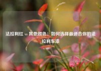 法拉利红 vs 其他颜色：如何选择最适合你的法拉利车漆