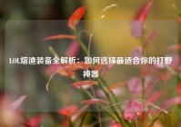 LOL熔渣装备全解析：如何选择最适合你的打野神器