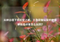 从峡谷塔下到岩壁之巅，王者荣耀玩家的硬核攀岩挑战是怎么玩的？