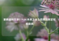 重磅福利狂潮！PUBG未来之役上线即送限定炫酷载具