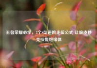 王者荣耀必学，3个S型进阶走位公式 让脆皮秒变技能绝缘体