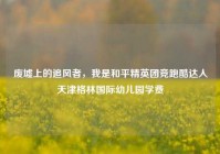 废墟上的追风者，我是和平精英团竞跑酷达人天津格林国际幼儿园学费