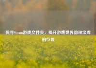 探寻Steam游戏文件夹，揭开游戏世界隐秘宝库的位置