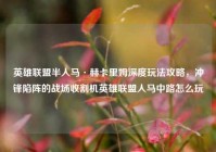 英雄联盟半人马·赫卡里姆深度玩法攻略，冲锋陷阵的战场收割机英雄联盟人马中路怎么玩