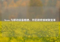 Steam 与移动设备相遇，开启游戏领域新变革