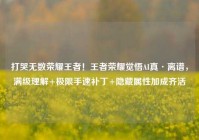 打哭无数荣耀王者！王者荣耀觉悟AI真·离谱，满级理解+极限手速补丁+隐藏属性加成齐活