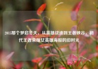 2015那个梦启冬天，从英雄战迹到王者峡谷，初代王者荣耀女英雄海报的旧时光
