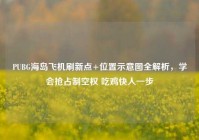 PUBG海岛飞机刷新点+位置示意图全解析，学会抢占制空权 吃鸡快人一步