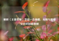 解析〈王者荣耀〉李信一念神魔，光明与黑暗交织的技能奥秘