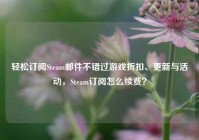 轻松订阅Steam邮件不错过游戏折扣、更新与活动，Steam订阅怎么续费？