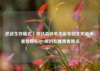 逆战生存模式｜钢铁森林电夹密布的生死哨声，是我藏在FPS里的专属青春据点