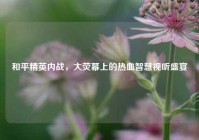 和平精英内战，大荧幕上的热血智慧视听盛宴
