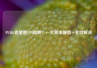 PUBG老是跳FPS跳帧？一文揪全原因+全效解决