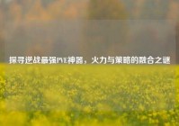 探寻逆战最强PVE神器，火力与策略的融合之谜
