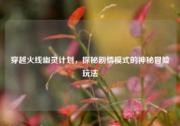 穿越火线幽灵计划，探秘剧情模式的神秘冒险玩法