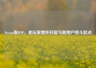 Steam版DNF，老玩家情怀归宿与新用户格斗起点