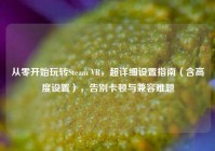 从零开始玩转Steam VR，超详细设置指南（含高度设置），告别卡顿与兼容难题