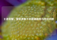 王者荣耀，繁荣表象下的健康隐患与网页问题