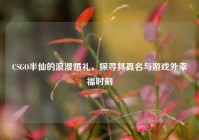 CSGO半仙的浪漫婚礼，探寻其真名与游戏外幸福时刻