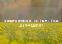深度解析皮肤价值逻辑，CSGO「皇帝」「AK皇后」未来会涨价吗？