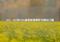 2018 - 2025年PUBG最低配置解析与畅玩门槛