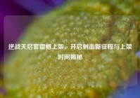 逆战天启套震撼上架，开启射击新征程与上架时间揭秘