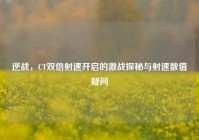 逆战，CT双倍射速开启的激战探秘与射速数值疑问