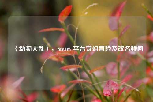 〈动物大乱〉,Steam 平台奇幻冒险及改名疑问