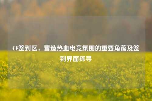 CF签到区，营造热血电竞氛围的重要角落及签到界面探寻