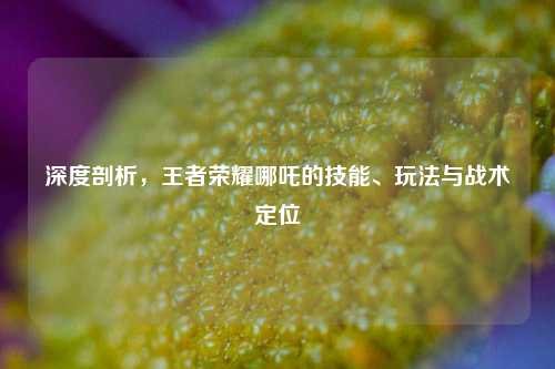 深度剖析，王者荣耀哪吒的技能、玩法与战术定位