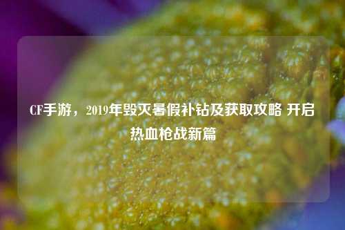 CF手游，2019年毁灭暑假补钻及获取攻略 开启热血枪战新篇