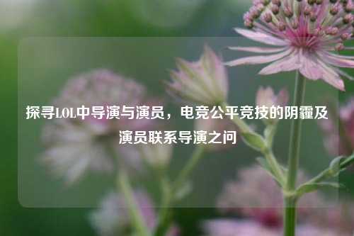 探寻LOL中导演与演员,电竞公平竞技的阴霾及演员联系导演之问