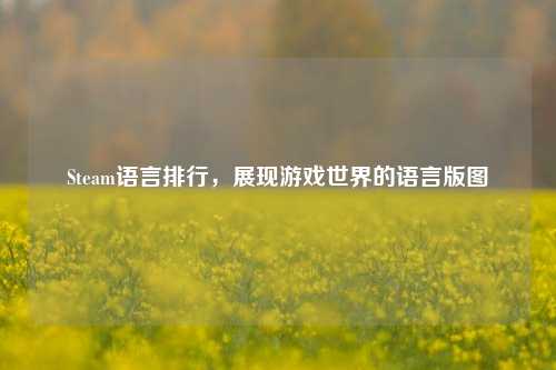 Steam语言排行，展现游戏世界的语言版图