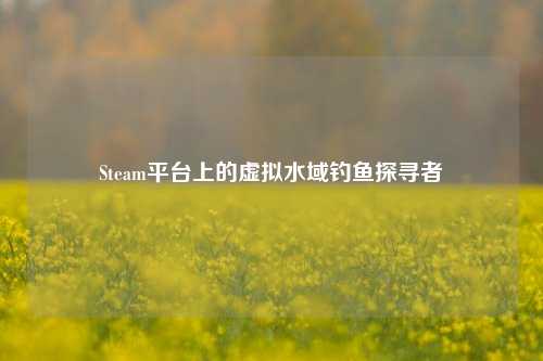 Steam平台上的虚拟水域钓鱼探寻者
