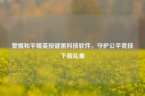 警惕和平精英按键黑科技软件，守护公平竞技下载乱象