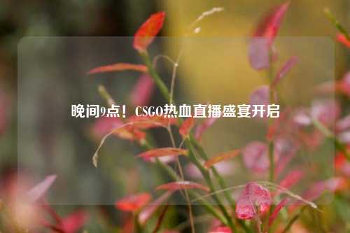 晚间9点!CSGO热血直播盛宴开启