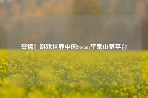 警惕!游戏世界中的Steam李鬼山寨平台