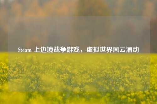 Steam 上边境战争游戏，虚拟世界风云涌动