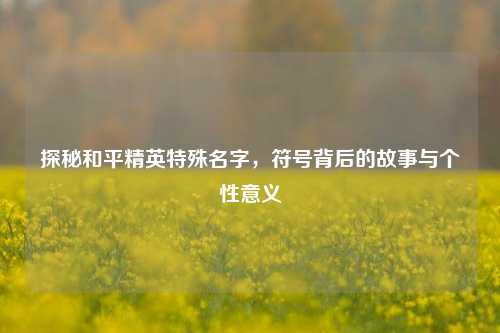 探秘和平精英特殊名字,符号背后的故事与个性意义