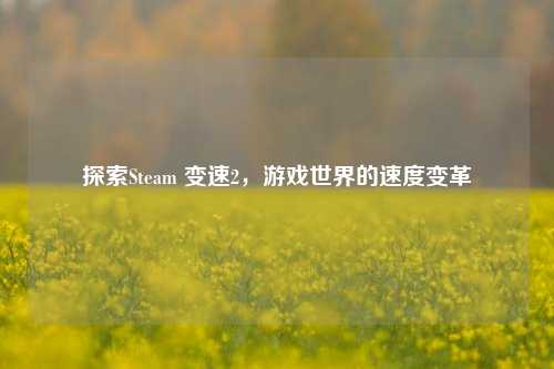探索Steam 变速2,游戏世界的速度变革