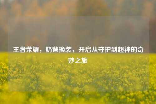 王者荣耀,奶爸换装,开启从守护到超神的奇妙之旅